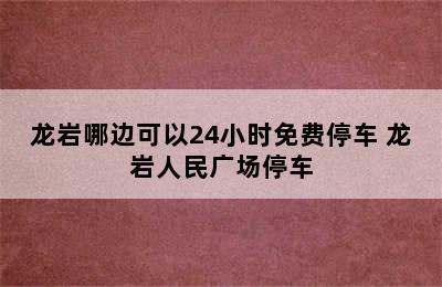 龙岩哪边可以24小时免费停车 龙岩人民广场停车